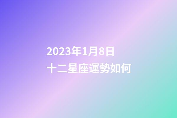 2023年1月8日十二星座運勢如何-第1張-星座運勢-玄機派