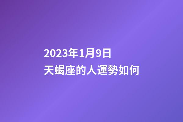 2023年1月9日天蝎座的人運勢如何-第1張-星座運勢-玄機派