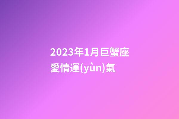 2023年1月巨蟹座愛情運(yùn)氣-第1張-星座運(yùn)勢(shì)-玄機(jī)派