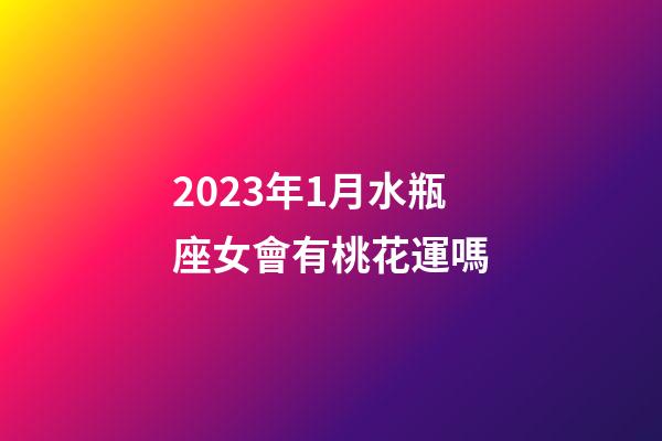 2023年1月水瓶座女會有桃花運嗎-第1張-星座運勢-玄機派
