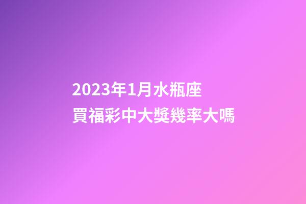 2023年1月水瓶座買福彩中大獎幾率大嗎-第1張-星座運勢-玄機派
