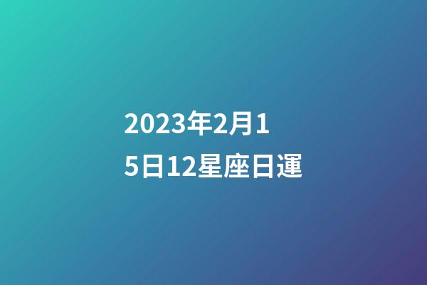2023年2月15日12星座日運-第1張-星座運勢-玄機派