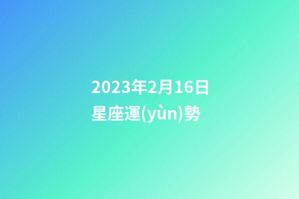 2023年2月16日星座運(yùn)勢-第1張-星座運(yùn)勢-玄機(jī)派