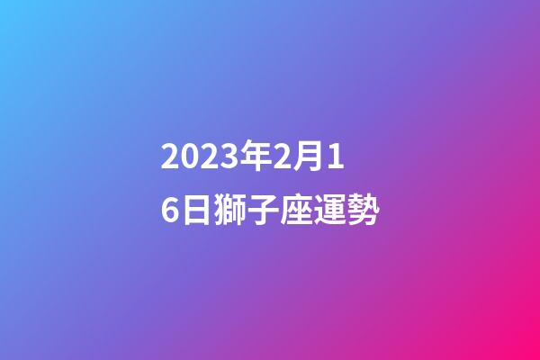 2023年2月16日獅子座運勢-第1張-星座運勢-玄機派