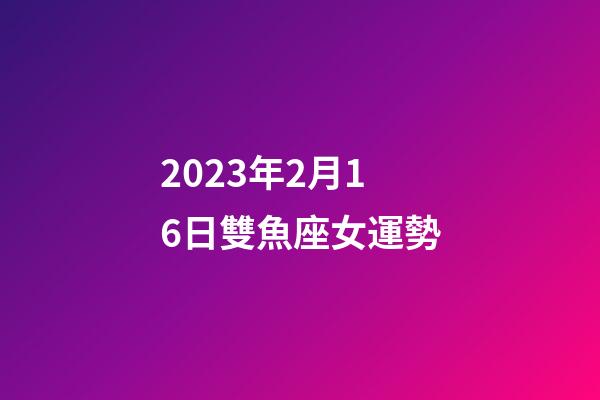 2023年2月16日雙魚座女運勢-第1張-星座運勢-玄機派