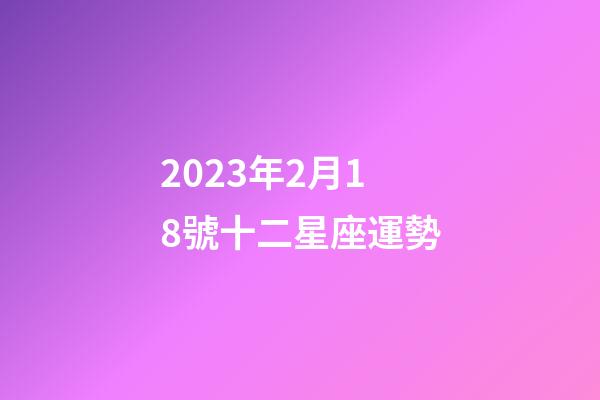 2023年2月18號十二星座運勢-第1張-星座運勢-玄機派