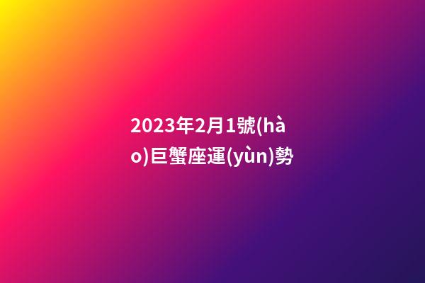 2023年2月1號(hào)巨蟹座運(yùn)勢-第1張-星座運(yùn)勢-玄機(jī)派