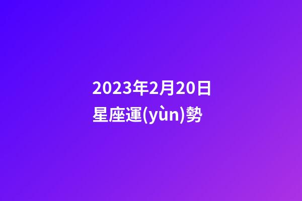 2023年2月20日星座運(yùn)勢-第1張-星座運(yùn)勢-玄機(jī)派