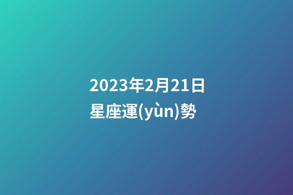 2023年2月21日星座運(yùn)勢-第1張-星座運(yùn)勢-玄機(jī)派