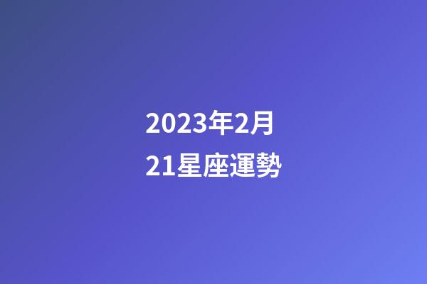 2023年2月21星座運勢-第1張-星座運勢-玄機派