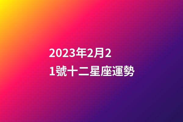 2023年2月21號十二星座運勢-第1張-星座運勢-玄機派