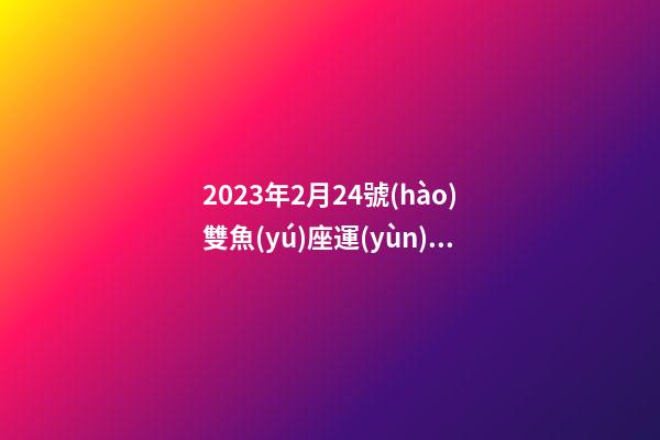 2023年2月24號(hào)雙魚(yú)座運(yùn)程如何-第1張-星座運(yùn)勢(shì)-玄機(jī)派
