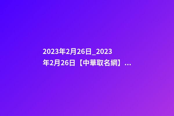 2023年2月26日_2023年2月26日【中華取名網】連云港XXX美甲美睫紋繡皮膚管理簽約-第1張-店鋪起名-玄機派
