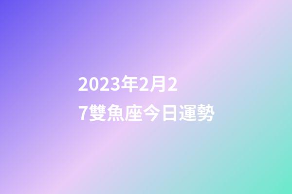 2023年2月27雙魚座今日運勢-第1張-星座運勢-玄機派