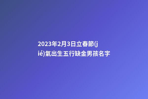 2023年2月3日立春節(jié)氣出生五行缺金男孩名字