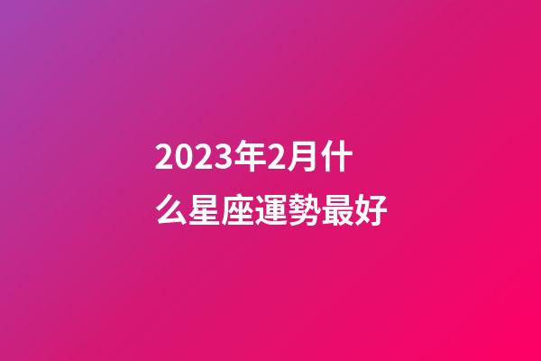 2023年2月什么星座運勢最好-第1張-星座運勢-玄機派