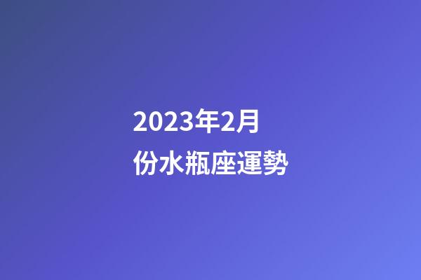 2023年2月份水瓶座運勢-第1張-星座運勢-玄機派