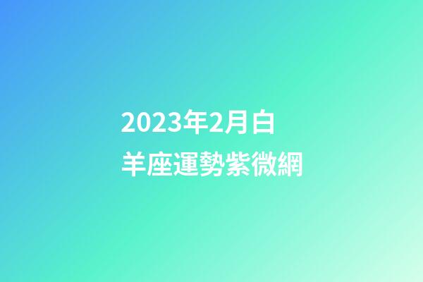 2023年2月白羊座運勢紫微網-第1張-星座運勢-玄機派