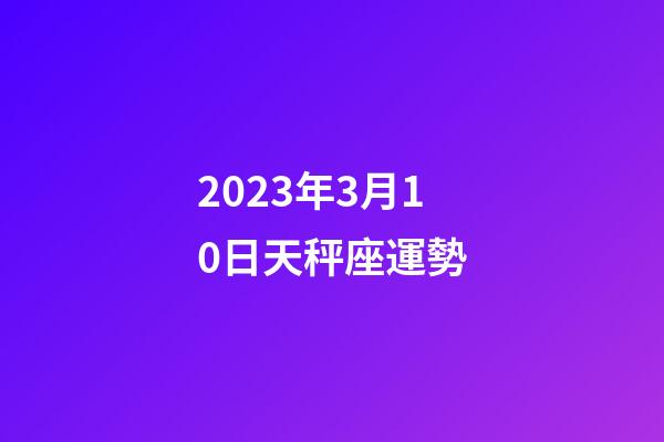 2023年3月10日天秤座運勢-第1張-星座運勢-玄機派