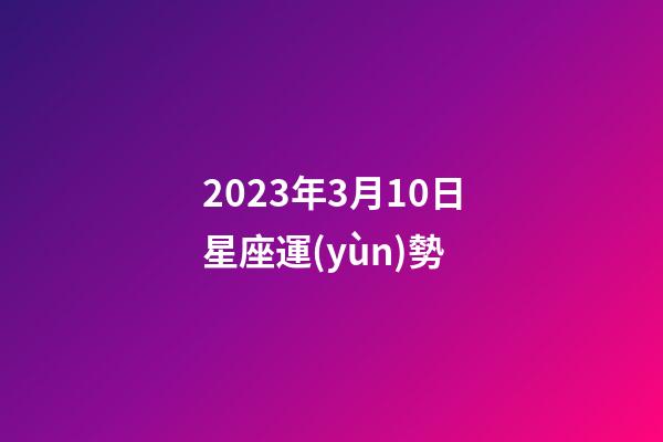 2023年3月10日星座運(yùn)勢-第1張-星座運(yùn)勢-玄機(jī)派