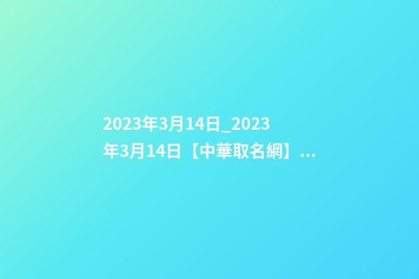 2023年3月14日_2023年3月14日【中華取名網】延安XXX建筑有限公司簽約-第1張-公司起名-玄機派