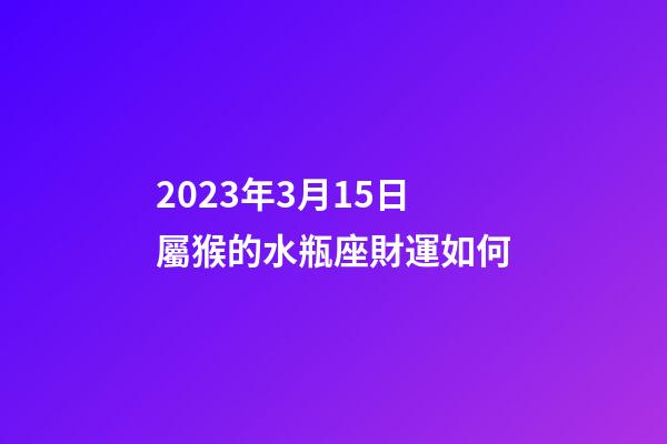 2023年3月15日屬猴的水瓶座財運如何-第1張-星座運勢-玄機派