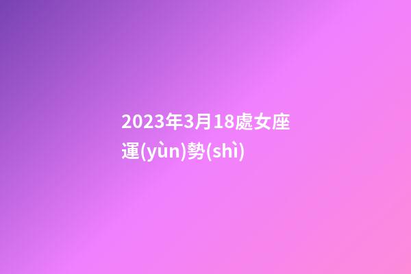 2023年3月18處女座運(yùn)勢(shì)-第1張-星座運(yùn)勢(shì)-玄機(jī)派