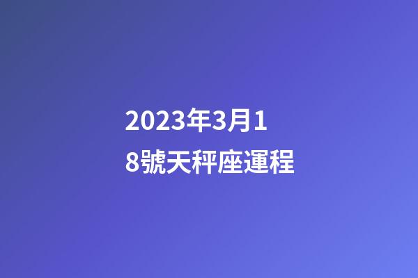 2023年3月18號天秤座運程-第1張-星座運勢-玄機派