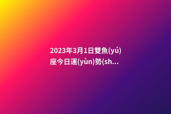 2023年3月1日雙魚(yú)座今日運(yùn)勢(shì)-第1張-星座運(yùn)勢(shì)-玄機(jī)派