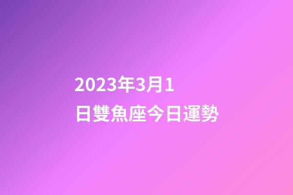 2023年3月1日雙魚座今日運勢
