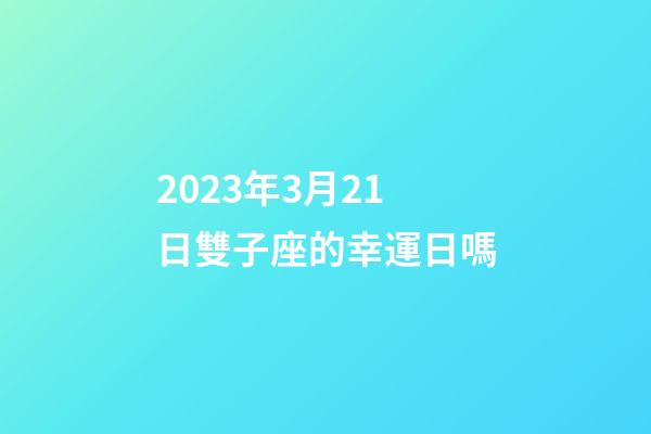 2023年3月21日雙子座的幸運日嗎-第1張-星座運勢-玄機派