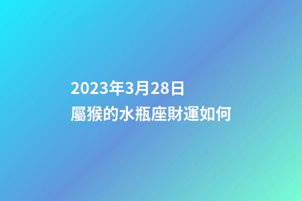 2023年3月28日屬猴的水瓶座財運如何-第1張-星座運勢-玄機派