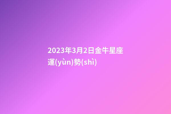 2023年3月2日金牛星座運(yùn)勢(shì)-第1張-星座運(yùn)勢(shì)-玄機(jī)派