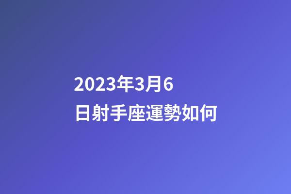 2023年3月6日射手座運勢如何-第1張-星座運勢-玄機派