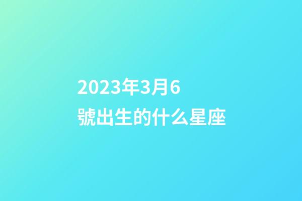 2023年3月6號出生的什么星座-第1張-星座運勢-玄機派