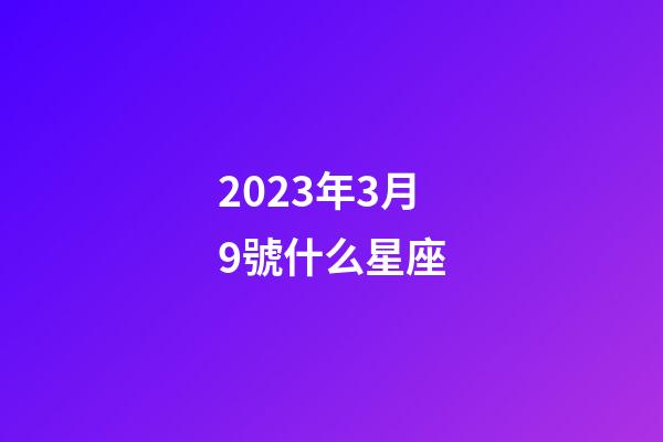 2023年3月9號什么星座-第1張-星座運勢-玄機派