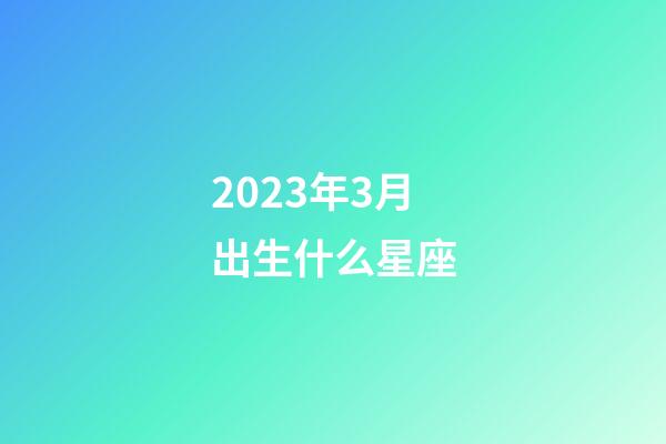 2023年3月出生什么星座-第1張-星座運勢-玄機派