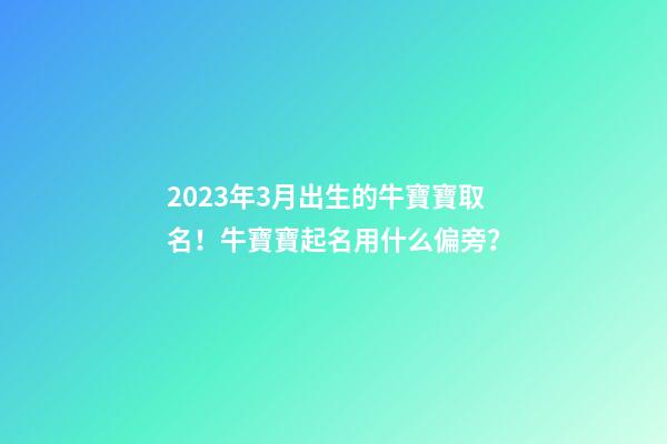 2023年3月出生的牛寶寶取名！牛寶寶起名用什么偏旁？