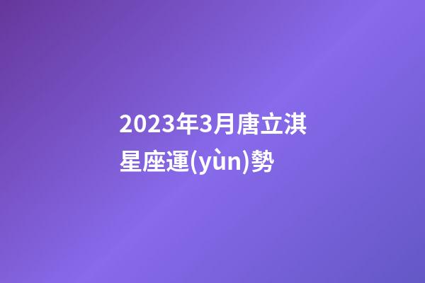 2023年3月唐立淇星座運(yùn)勢-第1張-星座運(yùn)勢-玄機(jī)派