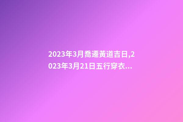 2023年3月喬遷黃道吉日,2023年3月21日五行穿衣指南-第1張-觀點-玄機派