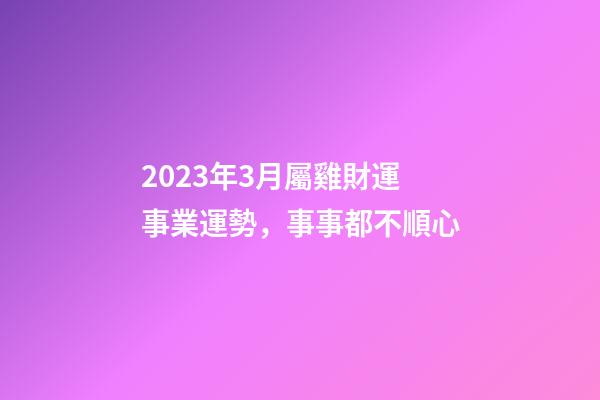 2023年3月屬雞財運事業運勢，事事都不順心