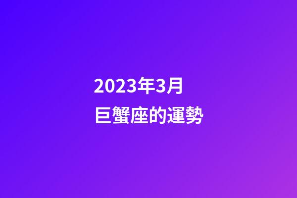 2023年3月巨蟹座的運勢-第1張-星座運勢-玄機派