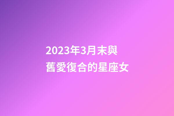 2023年3月末與舊愛復合的星座女-第1張-星座運勢-玄機派