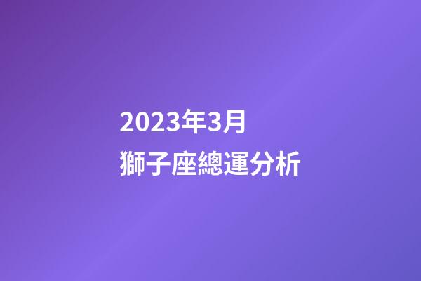 2023年3月獅子座總運分析-第1張-星座運勢-玄機派