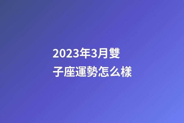 2023年3月雙子座運勢怎么樣-第1張-星座運勢-玄機派