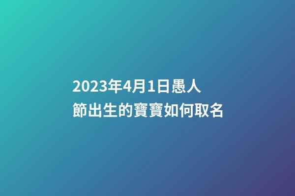 2023年4月1日愚人節出生的寶寶如何取名