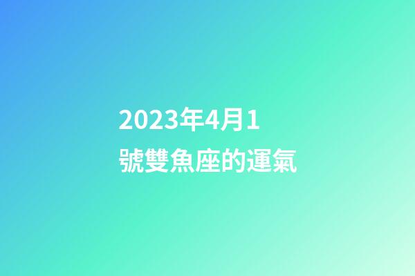 2023年4月1號雙魚座的運氣-第1張-星座運勢-玄機派