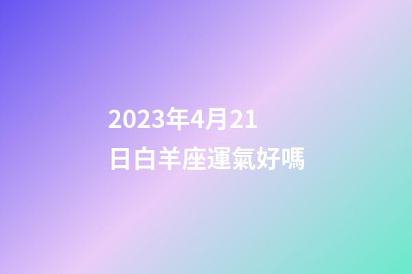 2023年4月21日白羊座運氣好嗎-第1張-星座運勢-玄機(jī)派