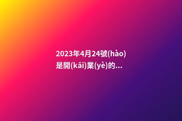 2023年4月24號(hào)是開(kāi)業(yè)的黃道吉日嗎，農(nóng)歷四月初二日子怎么樣