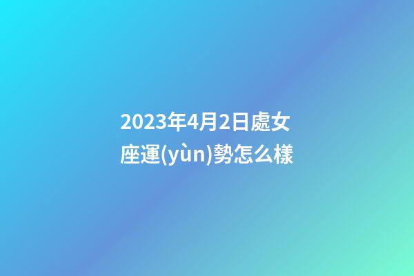 2023年4月2日處女座運(yùn)勢怎么樣-第1張-星座運(yùn)勢-玄機(jī)派